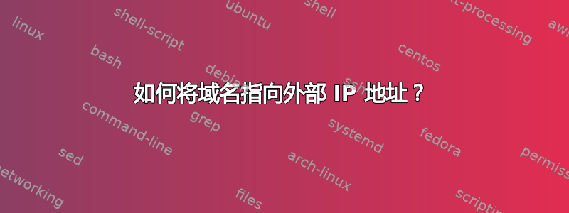 如何将域名指向外部 IP 地址？