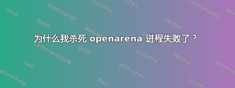 为什么我杀死 openarena 进程失败了？