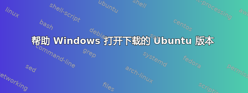 帮助 Windows 打开下载的 Ubuntu 版本