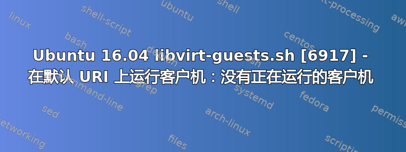 Ubuntu 16.04 libvirt-guests.sh [6917] - 在默认 URI 上运行客户机：没有正在运行的客户机