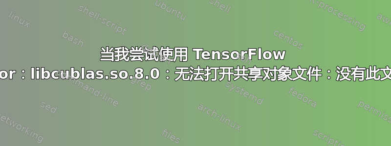 当我尝试使用 TensorFlow 时出现错误“ImportError：libcublas.so.8.0：无法打开共享对象文件：没有此文件或目录”是什么意思？