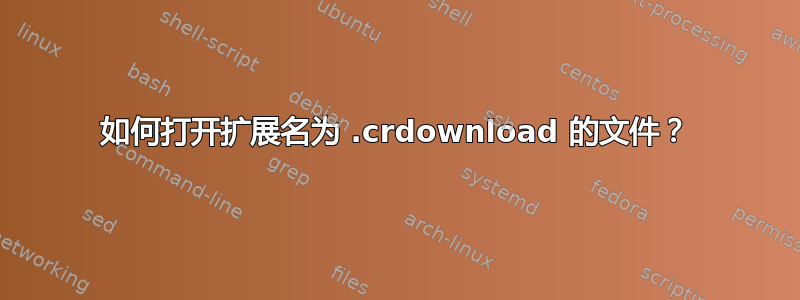 如何打开扩展名为 .crdownload 的文件？