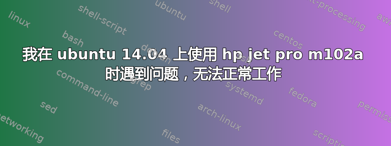 我在 ubuntu 14.04 上使用 hp jet pro m102a 时遇到问题，无法正常工作