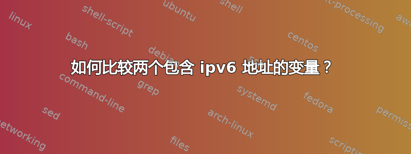 如何比较两个包含 ipv6 地址的变量？