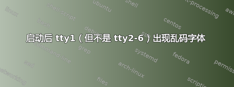 启动后 tty1（但不是 tty2-6）出现乱码字体