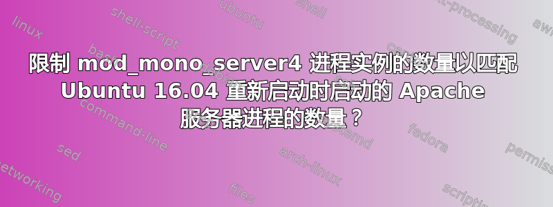 限制 mod_mono_server4 进程实例的数量以匹配 Ubuntu 16.04 重新启动时启动的 Apache 服务器进程的数量？