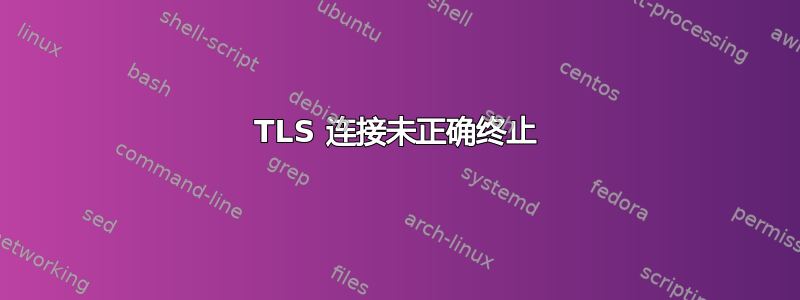 TLS 连接未正确终止