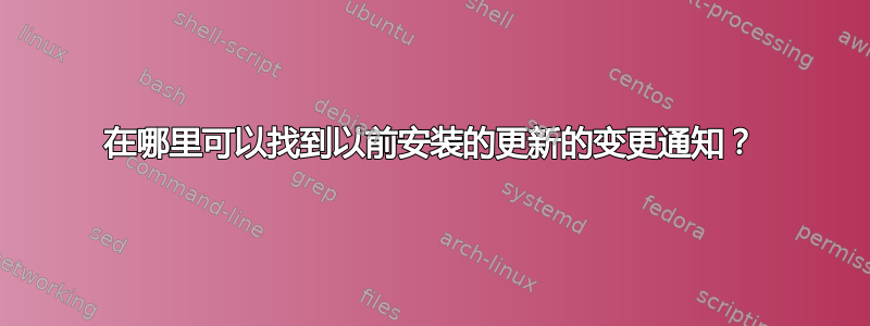 在哪里可以找到以前安装的更新的变更通知？