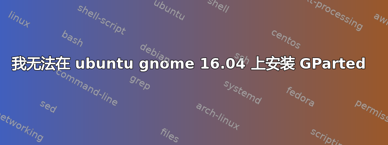 我无法在 ubuntu gnome 16.04 上安装 GParted 