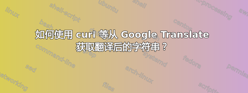 如何使用 curl 等从 Google Translate 获取翻译后的字符串？