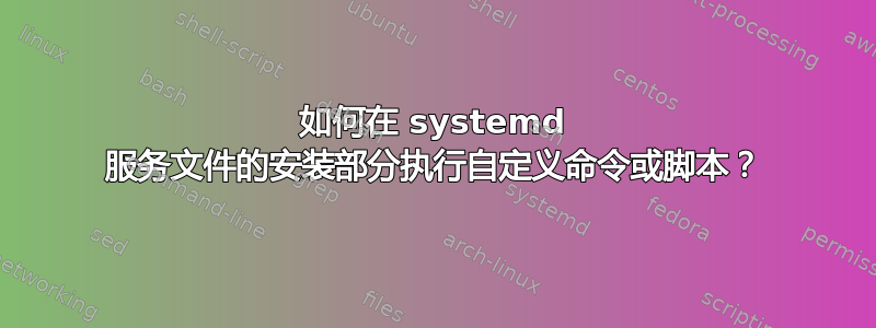 如何在 systemd 服务文件的安装部分执行自定义命令或脚本？