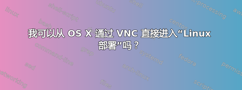 我可以从 OS X 通过 VNC 直接进入“Linux 部署”吗？