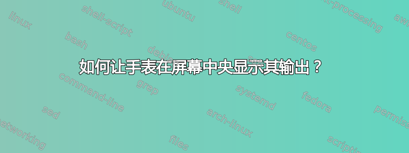 如何让手表在屏幕中央显示其输出？