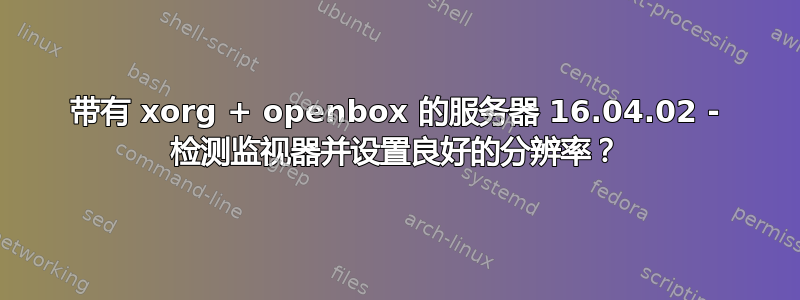 带有 xorg + openbox 的服务器 16.04.02 - 检测监视器并设置良好的分辨率？