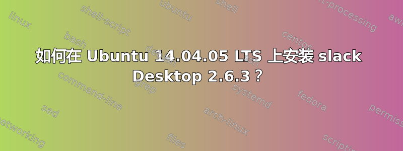 如何在 Ubuntu 14.04.05 LTS 上安装 slack Desktop 2.6.3？