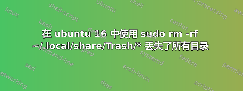 在 ubuntu 16 中使用 sudo rm -rf ~/.local/share/Trash/* 丢失了所有目录