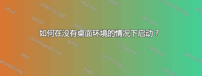 如何在没有桌面环境的情况下启动？