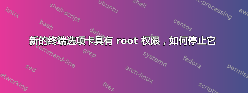 新的终端选项卡具有 root 权限，如何停止它