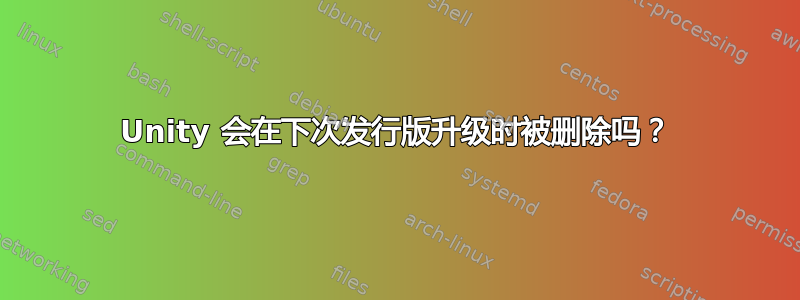 Unity 会在下次发行版升级时被删除吗？