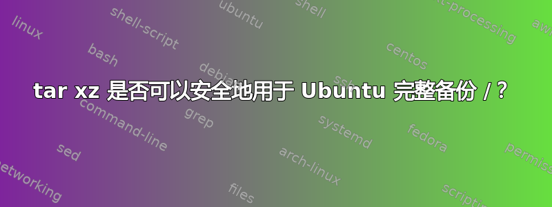 tar xz 是否可以安全地用于 Ubuntu 完整备份 /？