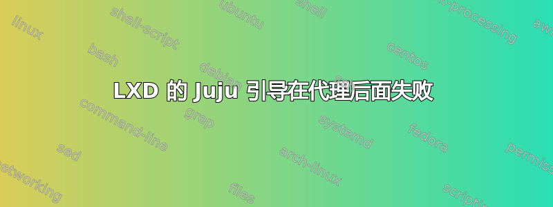 LXD 的 Juju 引导在代理后面失败