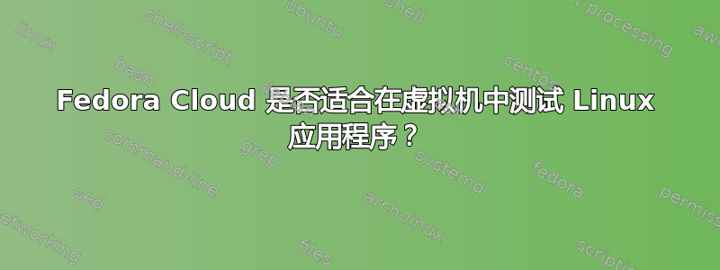 Fedora Cloud 是否适合在虚拟机中测试 Linux 应用程序？