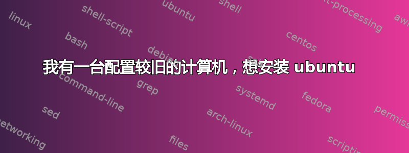 我有一台配置较旧的计算机，想安装 ubuntu 