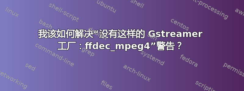 我该如何解决“没有这样的 Gstreamer 工厂：ffdec_mpeg4”警告？