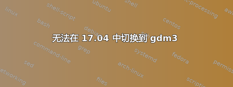 无法在 17.04 中切换到 gdm3