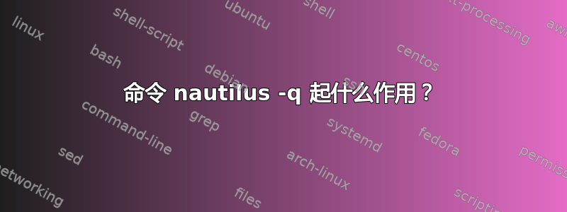 命令 nautilus -q 起什么作用？