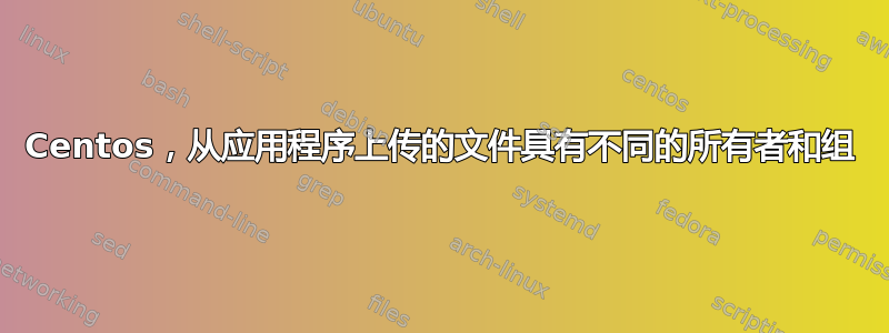 Centos，从应用程序上传的文件具有不同的所有者和组