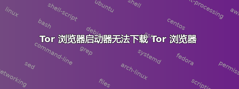 Tor 浏览器启动器无法下载 Tor 浏览器