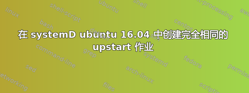 在 systemD ubuntu 16.04 中创建完全相同的 upstart 作业