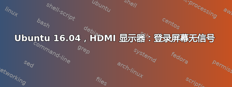 Ubuntu 16.04，HDMI 显示器：登录屏幕无信号