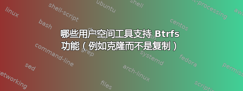 哪些用户空间工具支持 Btrfs 功能（例如克隆而不是复制）