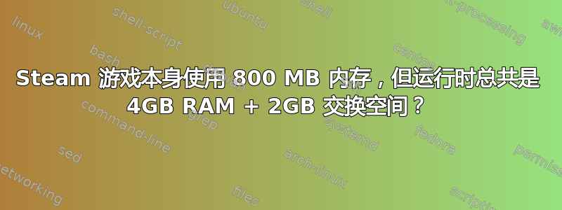 Steam 游戏本身使用 800 MB 内存，但运行时总共是 4GB RAM + 2GB 交换空间？