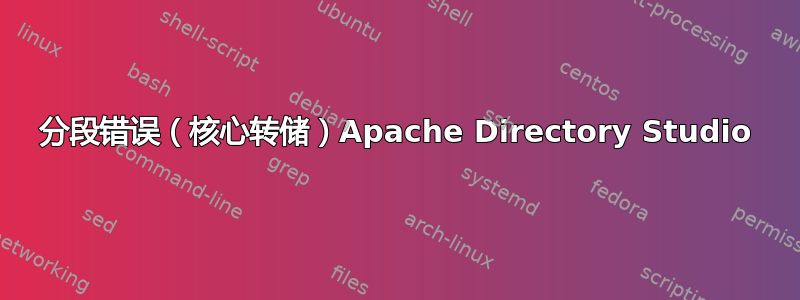 分段错误（核心转储）Apache Directory Studio