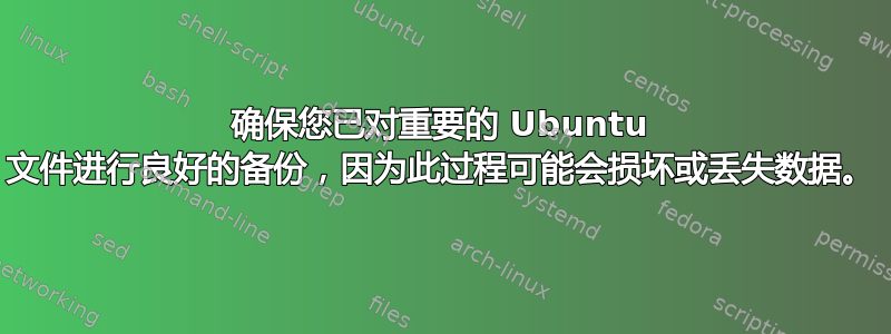 确保您已对重要的 Ubuntu 文件进行良好的备份，因为此过程可能会损坏或丢失数据。