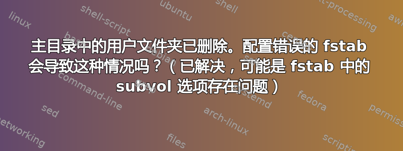 主目录中的用户文件夹已删除。配置错误的 fstab 会导致这种情况吗？（已解决，可能是 fstab 中的 subvol 选项存在问题）