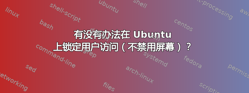 有没有办法在 Ubuntu 上锁定用户访问（不禁用屏幕）？