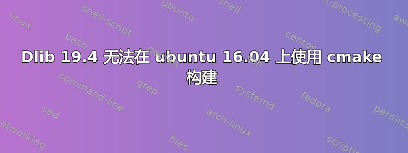 Dlib 19.4 无法在 ubuntu 16.04 上使用 cmake 构建