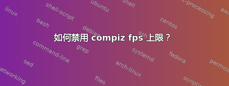 如何禁用 compiz fps 上限？