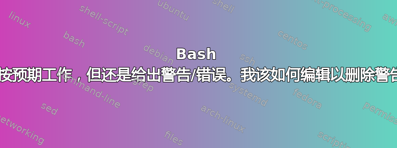 Bash 脚本虽然按预期工作，但还是给出警告/错误。我该如何编辑以删除警告/错误？