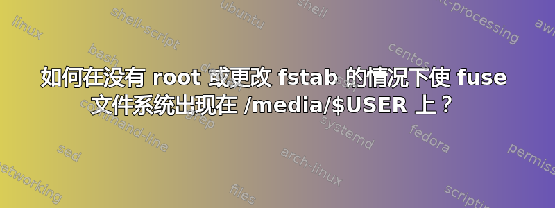 如何在没有 root 或更改 fstab 的情况下使 fuse 文件系统出现在 /media/$USER 上？