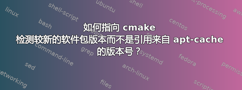 如何指向 cmake 检测较新的软件包版本而不是引用来自 apt-cache 的版本号？