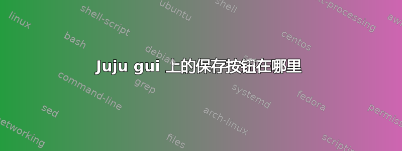 Juju gui 上的保存按钮在哪里