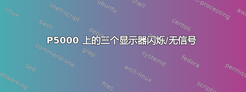 P5000 上的三个显示器闪烁/无信号