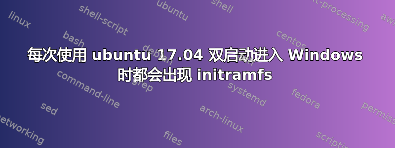 每次使用 ubuntu 17.04 双启动进入 Windows 时都会出现 initramfs