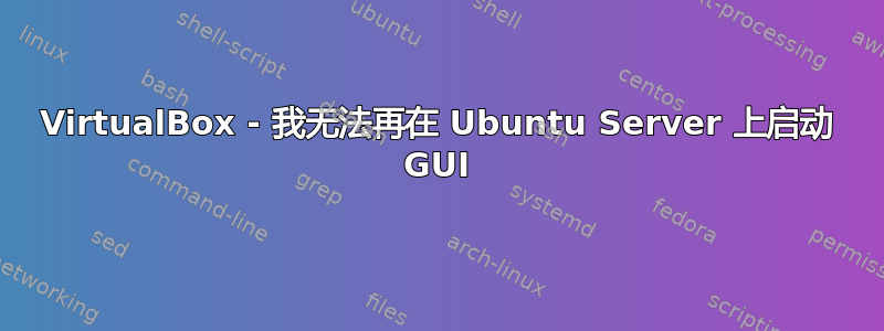 VirtualBox - 我无法再在 Ubuntu Server 上启动 GUI