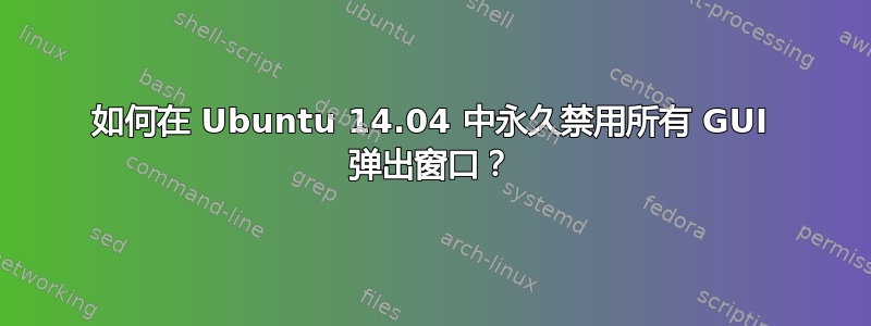 如何在 Ubuntu 14.04 中永久禁用所有 GUI 弹出窗口？